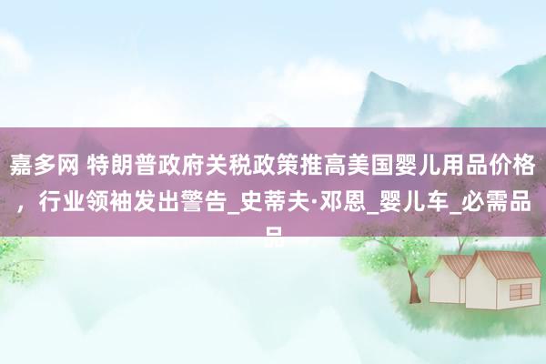 嘉多网 特朗普政府关税政策推高美国婴儿用品价格，行业领袖发出警告_史蒂夫·邓恩_婴儿车_必需品