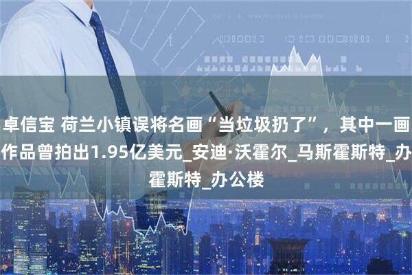 卓信宝 荷兰小镇误将名画“当垃圾扔了”，其中一画家的作品曾拍出1.95亿美元_安迪·沃霍尔_马斯霍斯特_办公楼