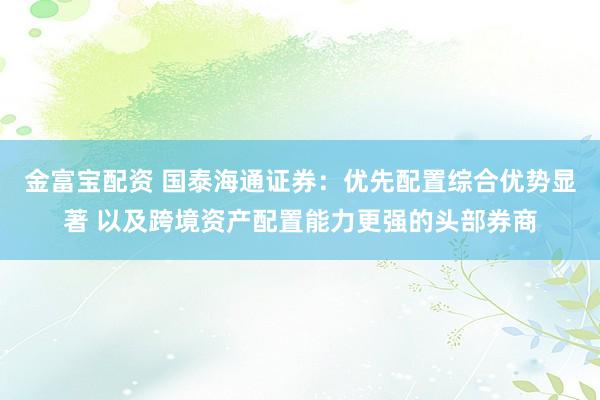 金富宝配资 国泰海通证券：优先配置综合优势显著 以及跨境资产配置能力更强的头部券商