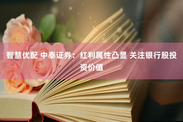 智慧优配 中泰证券：红利属性凸显 关注银行股投资价值