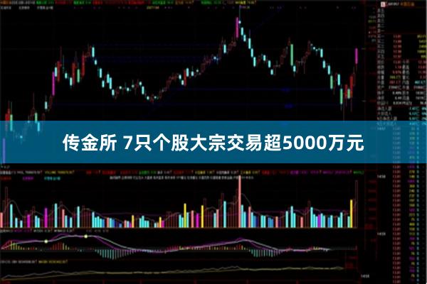 传金所 7只个股大宗交易超5000万元