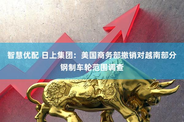 智慧优配 日上集团：美国商务部撤销对越南部分钢制车轮范围调查