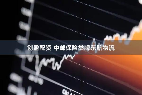 创盈配资 中邮保险举牌东航物流