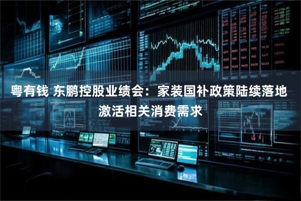 粤有钱 东鹏控股业绩会：家装国补政策陆续落地 激活相关消费需求