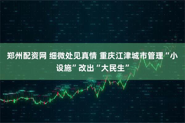 郑州配资网 细微处见真情 重庆江津城市管理“小设施”改出“大民生”