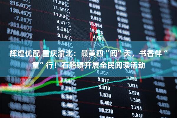 辉煌优配 重庆渝北：最美四“阅”天，书香伴“童”行！石船镇开展全民阅读活动