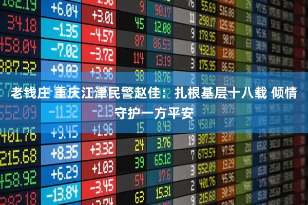 老钱庄 重庆江津民警赵佳：扎根基层十八载 倾情守护一方平安