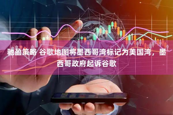 驰盈策略 谷歌地图将墨西哥湾标记为美国湾，墨西哥政府起诉谷歌