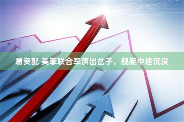 易资配 美菲联合军演出岔子，舰艇中途沉没