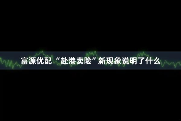富源优配 “赴港卖险”新现象说明了什么