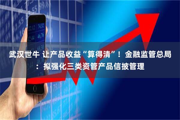 武汉世牛 让产品收益“算得清”！金融监管总局：拟强化三类资管产品信披管理