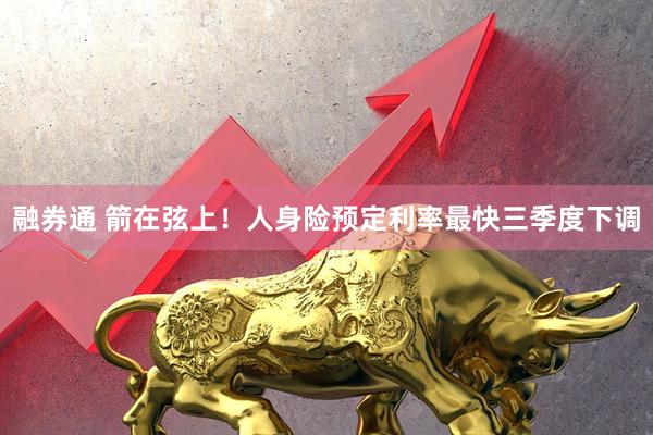 融券通 箭在弦上！人身险预定利率最快三季度下调
