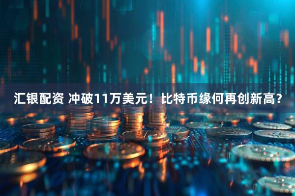 汇银配资 冲破11万美元！比特币缘何再创新高？