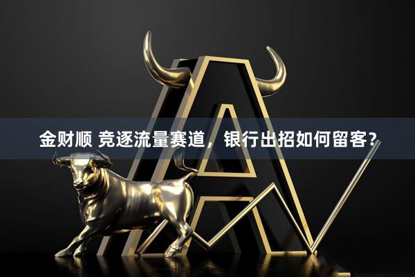 金财顺 竞逐流量赛道，银行出招如何留客？