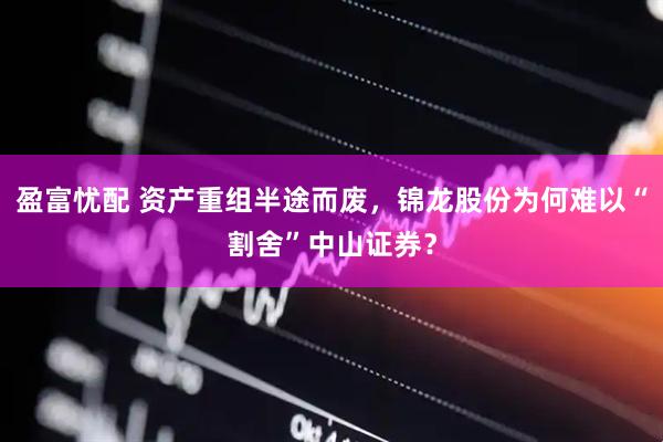 盈富忧配 资产重组半途而废，锦龙股份为何难以“割舍”中山证券？