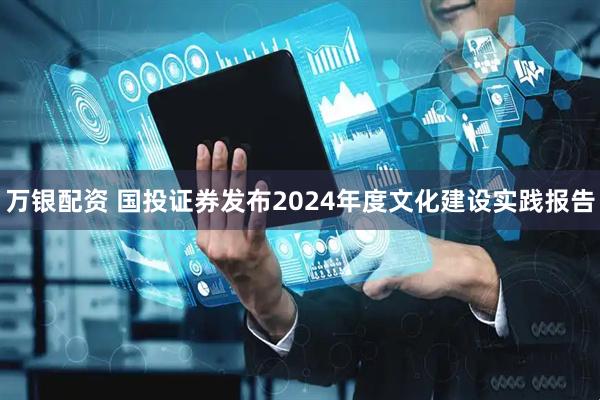 万银配资 国投证券发布2024年度文化建设实践报告