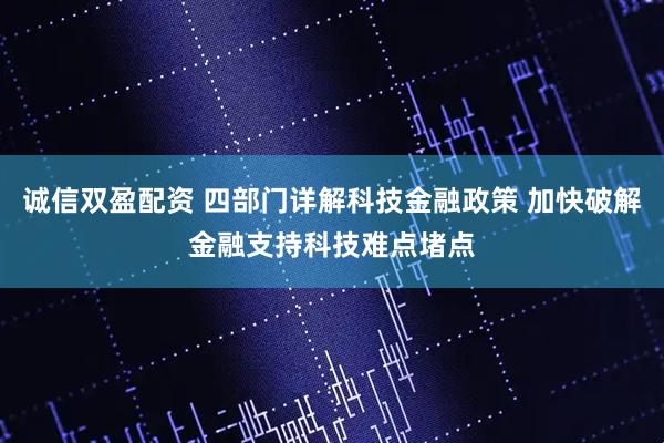 诚信双盈配资 四部门详解科技金融政策 加快破解金融支持科技难点堵点