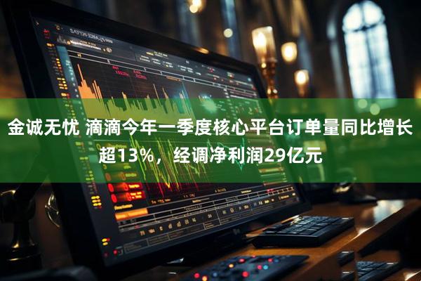 金诚无忧 滴滴今年一季度核心平台订单量同比增长超13%，经调净利润29亿元