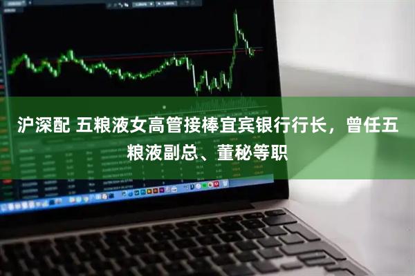 沪深配 五粮液女高管接棒宜宾银行行长，曾任五粮液副总、董秘等职