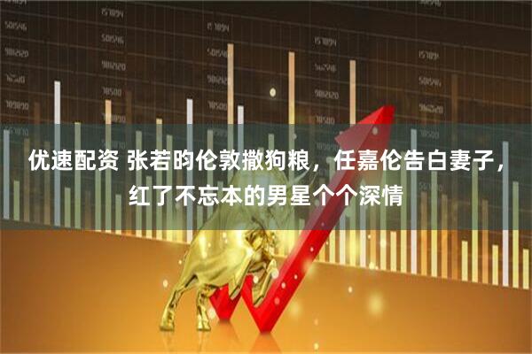 优速配资 张若昀伦敦撒狗粮，任嘉伦告白妻子，红了不忘本的男星个个深情