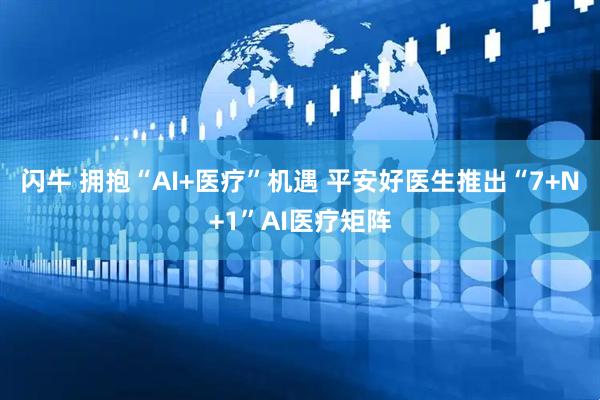 闪牛 拥抱“AI+医疗”机遇 平安好医生推出“7+N+1”AI医疗矩阵