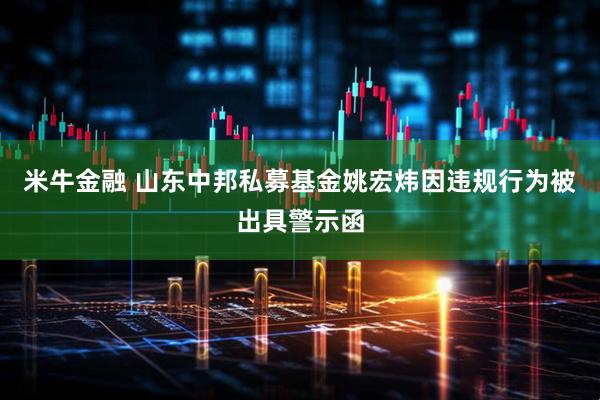 米牛金融 山东中邦私募基金姚宏炜因违规行为被出具警示函