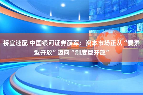 桥宜速配 中国银河证券薛军：资本市场正从“要素型开放”迈向“制度型开放”