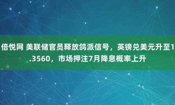 倍悦网 美联储官员释放鸽派信号，英镑兑美元升至1.3560，市场押注7月降息概率上升