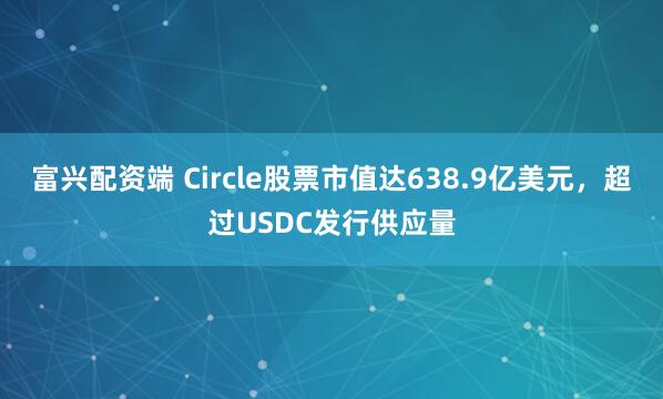 富兴配资端 Circle股票市值达638.9亿美元，超过USDC发行供应量