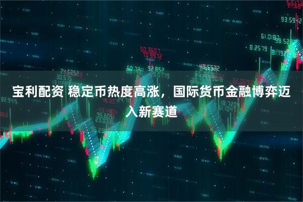 宝利配资 稳定币热度高涨，国际货币金融博弈迈入新赛道