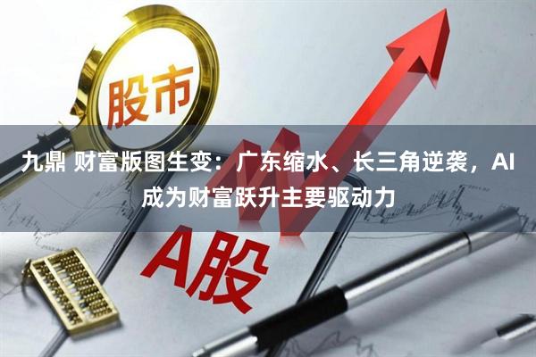 九鼎 财富版图生变：广东缩水、长三角逆袭，AI成为财富跃升主要驱动力