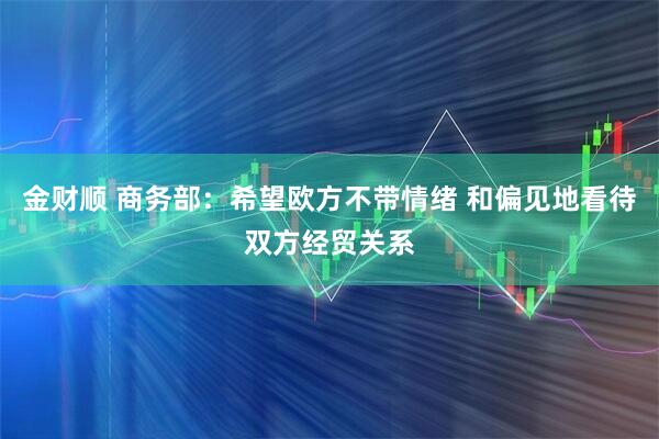 金财顺 商务部：希望欧方不带情绪 和偏见地看待双方经贸关系