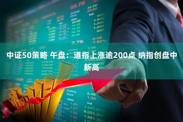中证50策略 午盘：道指上涨逾200点 纳指创盘中新高