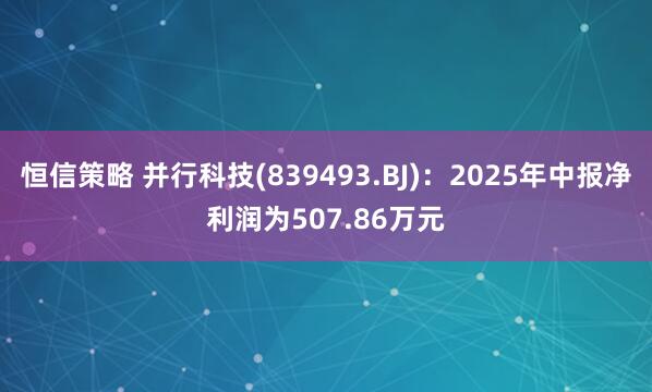 恒信策略 并行科技(839493.BJ)：2025年中报净利润为507.86万元