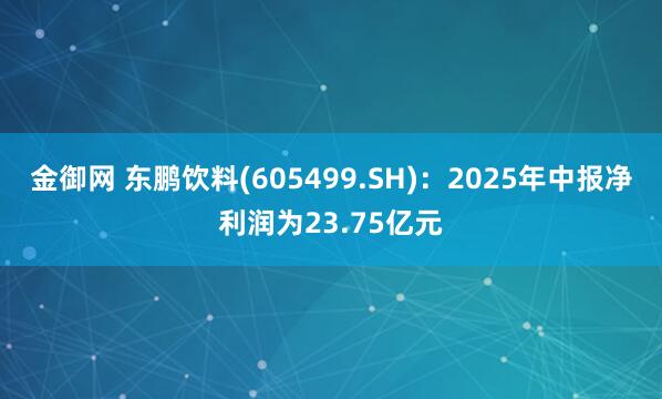 金御网 东鹏饮料(605499.SH)：2025年中报净利润为23.75亿元