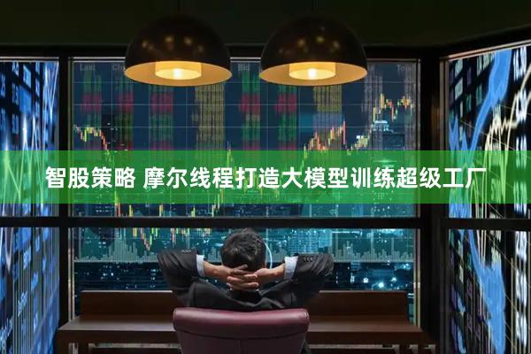 智股策略 摩尔线程打造大模型训练超级工厂