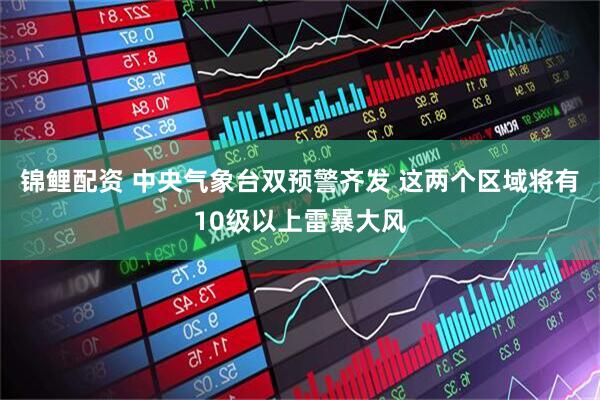 锦鲤配资 中央气象台双预警齐发 这两个区域将有10级以上雷暴大风
