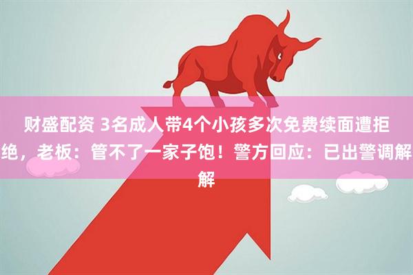 财盛配资 3名成人带4个小孩多次免费续面遭拒绝，老板：管不了一家子饱！警方回应：已出警调解