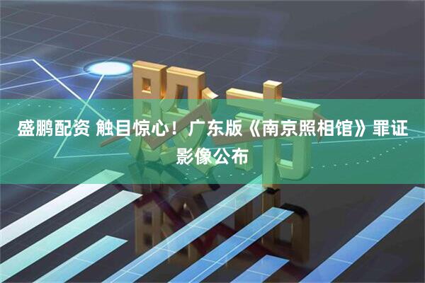 盛鹏配资 触目惊心！广东版《南京照相馆》罪证影像公布