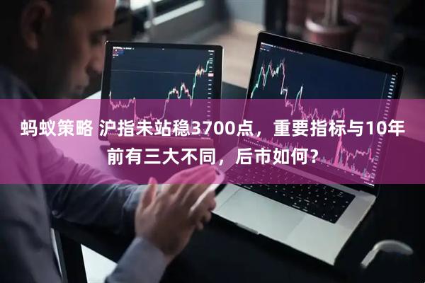蚂蚁策略 沪指未站稳3700点，重要指标与10年前有三大不同，后市如何？