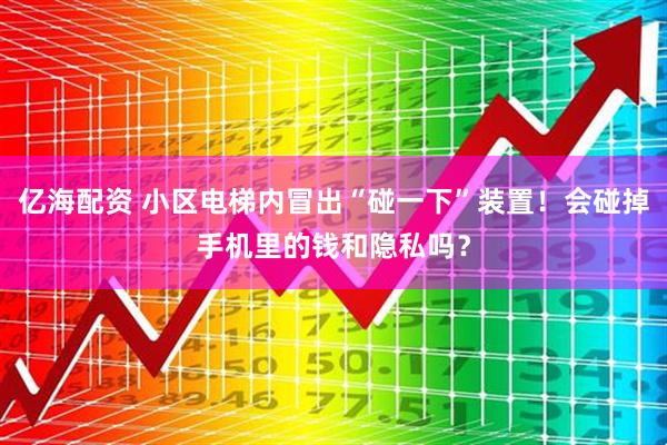 亿海配资 小区电梯内冒出“碰一下”装置！会碰掉手机里的钱和隐私吗？