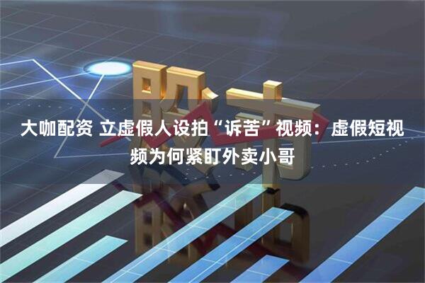 大咖配资 立虚假人设拍“诉苦”视频：虚假短视频为何紧盯外卖小哥