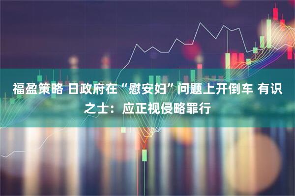 福盈策略 日政府在“慰安妇”问题上开倒车 有识之士：应正视侵略罪行