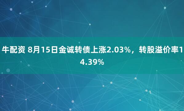 牛配资 8月15日金诚转债上涨2.03%，转股溢价率14.39%