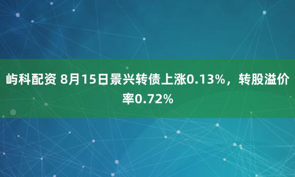 屿科配资 8月15日景兴转债上涨0.13%，转股溢价率0.72%