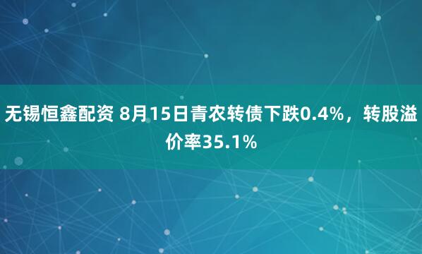 无锡恒鑫配资 8月15日青农转债下跌0.4%，转股溢价率35.1%