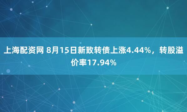上海配资网 8月15日新致转债上涨4.44%，转股溢价率17.94%