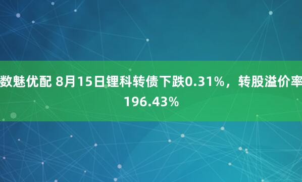数魅优配 8月15日锂科转债下跌0.31%，转股溢价率196.43%