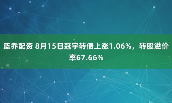 蓝乔配资 8月15日冠宇转债上涨1.06%，转股溢价率67.66%