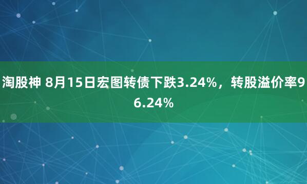 淘股神 8月15日宏图转债下跌3.24%，转股溢价率96.24%